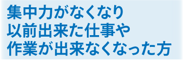 集中力がなくなり以前出来た仕事や作業が出来なくなった方