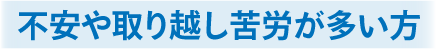 不安や取り越し苦労が多い方