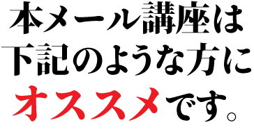 本メール講座は下記のような方にオススメです。