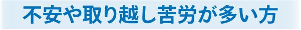 不安や取り越し苦労が多い方