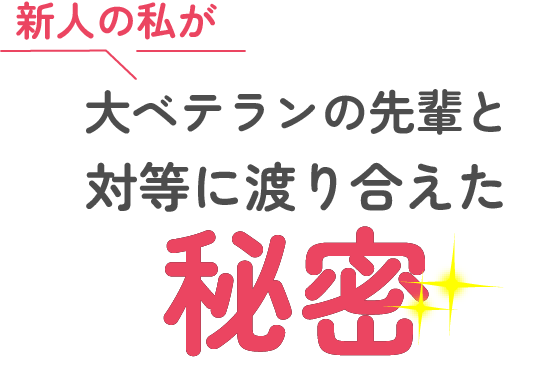 新人の私が、大ベテランの先輩と対等に渡り合えた秘密