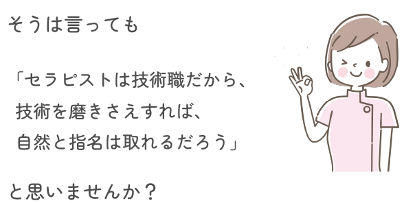 そうは言っても、「セラピストは技術職だから、技術を磨きさえすれば、自然と指名は取れるだろう」と思いませんか？