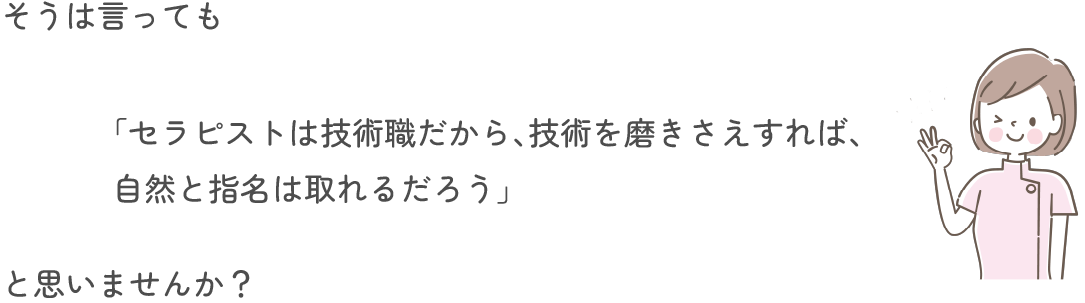 そうは言っても、「セラピストは技術職だから、技術を磨きさえすれば、自然と指名は取れるだろう」と思いませんか？